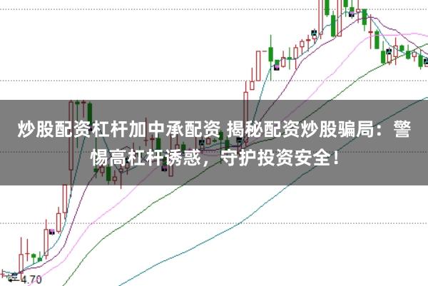 炒股配资杠杆加中承配资 揭秘配资炒股骗局：警惕高杠杆诱惑，守护投资安全！