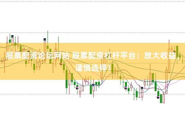 股票配资论坛网站 股票配资杠杆平台：放大收益，谨慎选择！