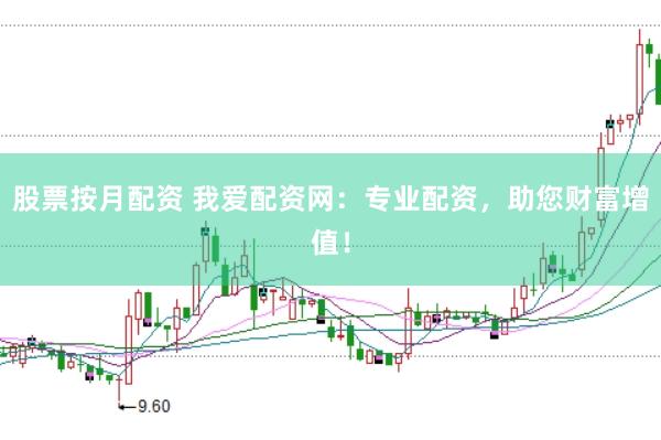 股票按月配资 我爱配资网：专业配资，助您财富增值！