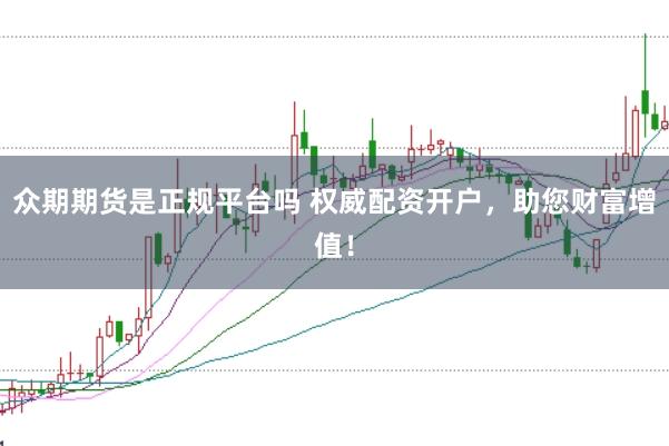 众期期货是正规平台吗 权威配资开户，助您财富增值！