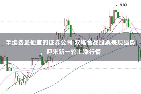 手续费最便宜的证券公司 双塔食品股票表现强势，迎来新一轮上涨行情