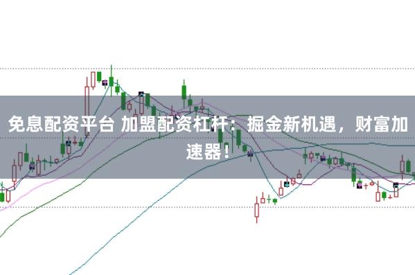 免息配资平台 加盟配资杠杆：掘金新机遇，财富加速器！