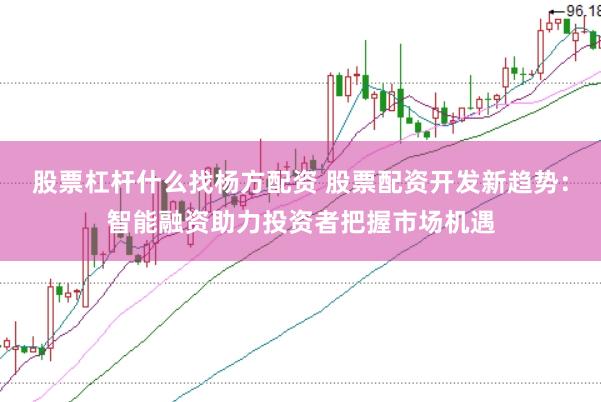 股票杠杆什么找杨方配资 股票配资开发新趋势：智能融资助力投资者把握市场机遇