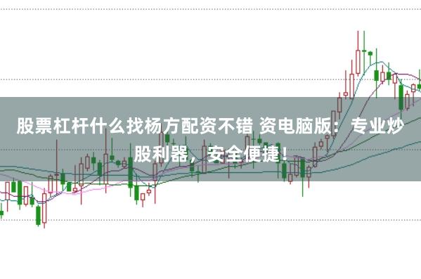 股票杠杆什么找杨方配资不错 资电脑版：专业炒股利器，安全便捷！