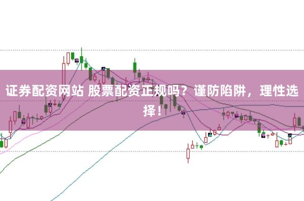 证券配资网站 股票配资正规吗？谨防陷阱，理性选择！