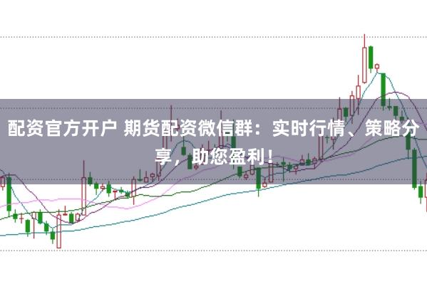 配资官方开户 期货配资微信群：实时行情、策略分享，助您盈利！