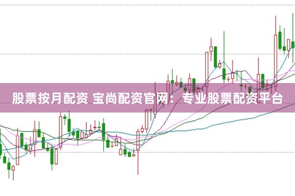 股票按月配资 宝尚配资官网：专业股票配资平台