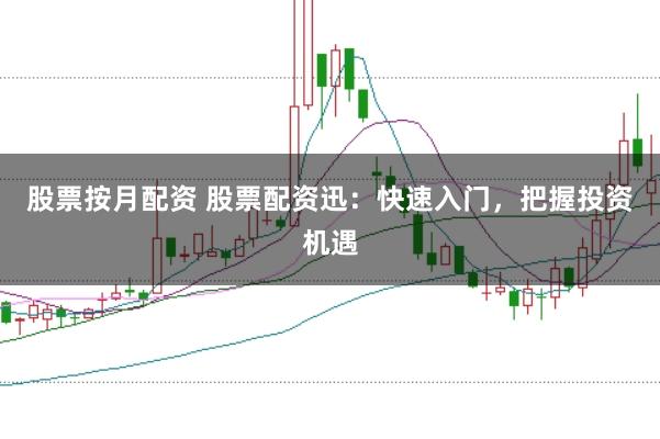股票按月配资 股票配资迅：快速入门，把握投资机遇