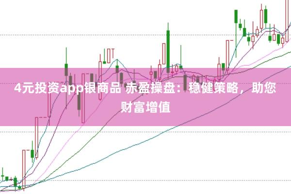 4元投资app银商品 赤盈操盘：稳健策略，助您财富增值