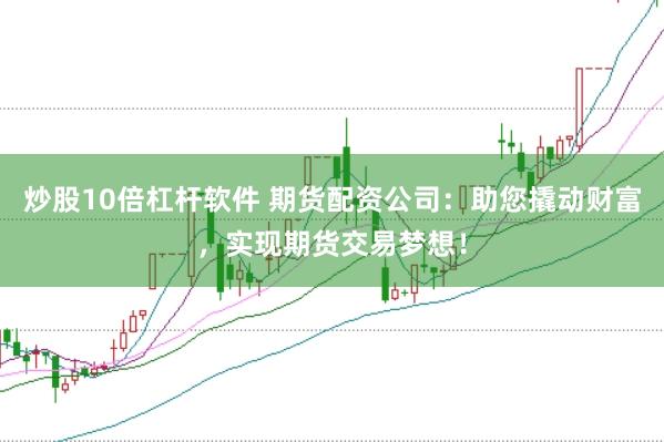 炒股10倍杠杆软件 期货配资公司：助您撬动财富，实现期货交易梦想！