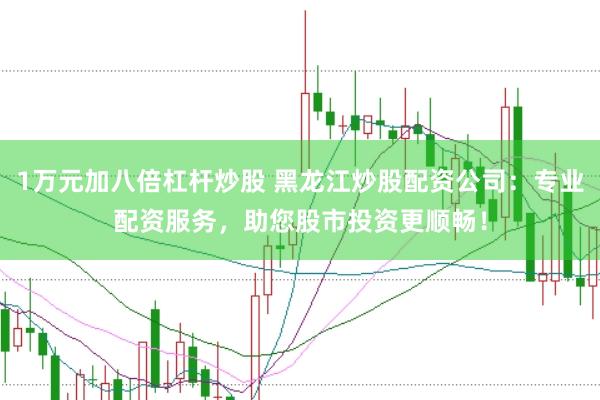 1万元加八倍杠杆炒股 黑龙江炒股配资公司：专业配资服务，助您股市投资更顺畅！