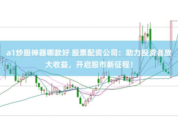 a1炒股神器哪款好 股票配资公司：助力投资者放大收益，开启股市新征程！