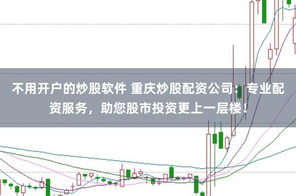 不用开户的炒股软件 重庆炒股配资公司：专业配资服务，助您股市投资更上一层楼！