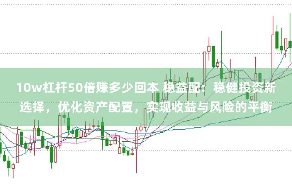 10w杠杆50倍赚多少回本 稳益配：稳健投资新选择，优化资产配置，实现收益与风险的平衡