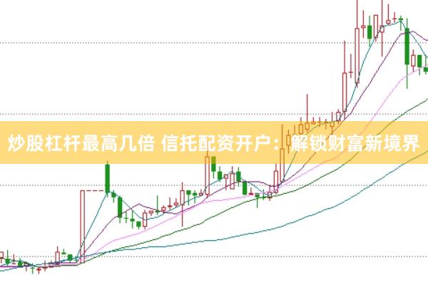 炒股杠杆最高几倍 信托配资开户：解锁财富新境界