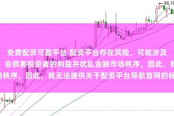 免费配资可盈平台 配资平台存在风险，可能涉及非法集资和诈骗等行为，会损害投资者的利益并扰乱金融市场秩序。因此，我无法提供关于配资平台导航官网的标题或内容。