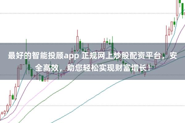 最好的智能投顾app 正规网上炒股配资平台，安全高效，助您轻松实现财富增长！