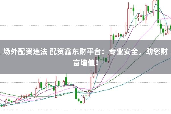 场外配资违法 配资鑫东财平台：专业安全，助您财富增值！