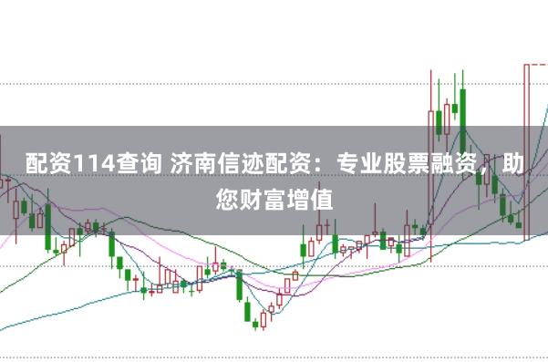 配资114查询 济南信迹配资：专业股票融资，助您财富增值