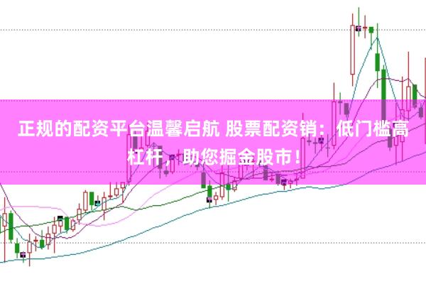 正规的配资平台温馨启航 股票配资销：低门槛高杠杆，助您掘金股市！