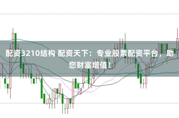 配资3210结构 配资天下：专业股票配资平台，助您财富增值！