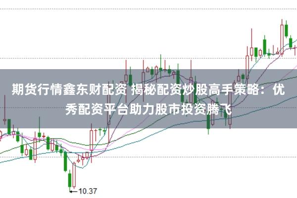 期货行情鑫东财配资 揭秘配资炒股高手策略：优秀配资平台助力股市投资腾飞