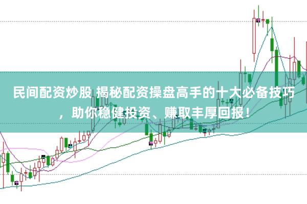 民间配资炒股 揭秘配资操盘高手的十大必备技巧，助你稳健投资、赚取丰厚回报！