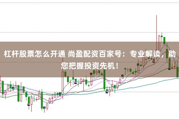 杠杆股票怎么开通 尚盈配资百家号：专业解读，助您把握投资先机！