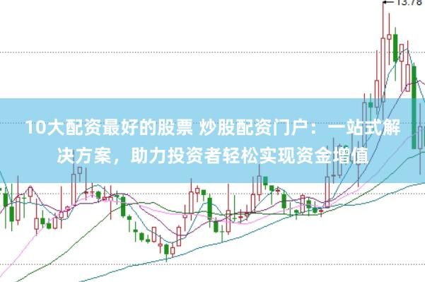 10大配资最好的股票 炒股配资门户：一站式解决方案，助力投资者轻松实现资金增值