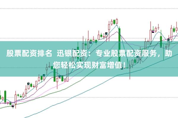 股票配资排名  迅银配资：专业股票配资服务，助您轻松实现财富增值！