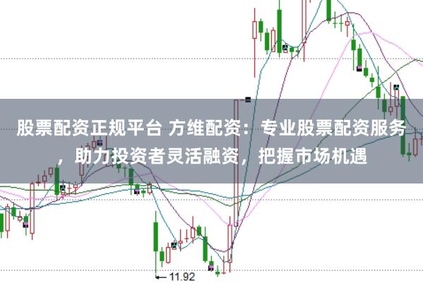 股票配资正规平台 方维配资：专业股票配资服务，助力投资者灵活融资，把握市场机遇