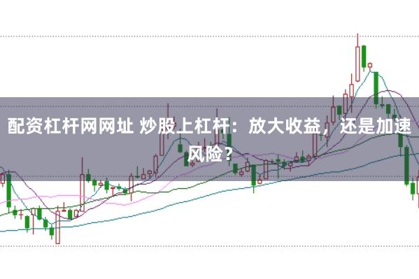 配资杠杆网网址 炒股上杠杆：放大收益，还是加速风险？