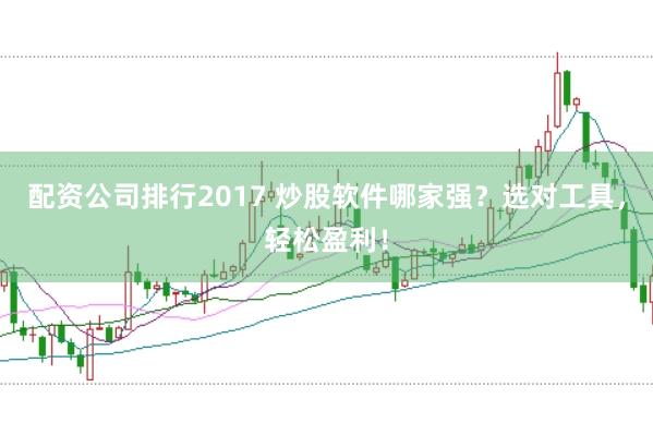 配资公司排行2017 炒股软件哪家强？选对工具，轻松盈利！