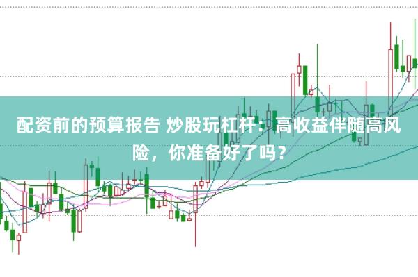 配资前的预算报告 炒股玩杠杆：高收益伴随高风险，你准备好了吗？