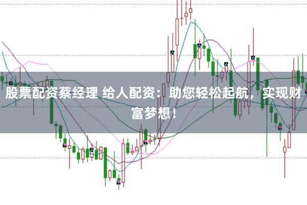 股票配资蔡经理 给人配资：助您轻松起航，实现财富梦想！