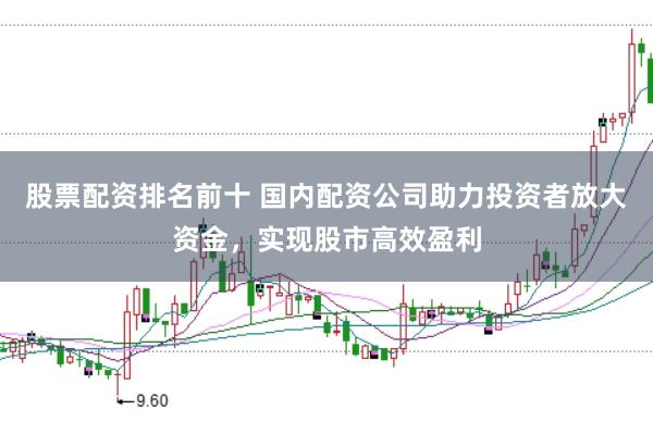 股票配资排名前十 国内配资公司助力投资者放大资金，实现股市高效盈利