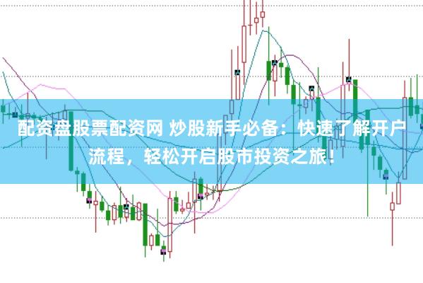 配资盘股票配资网 炒股新手必备：快速了解开户流程，轻松开启股市投资之旅！