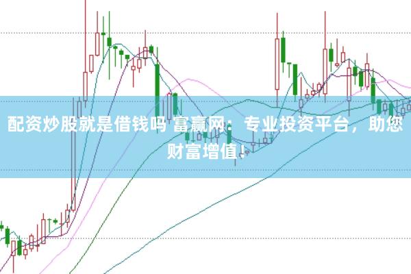 配资炒股就是借钱吗 富赢网：专业投资平台，助您财富增值！