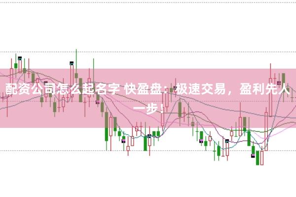 配资公司怎么起名字 快盈盘：极速交易，盈利先人一步！