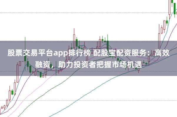 股票交易平台app排行榜 配股宝配资服务：高效融资，助力投资者把握市场机遇