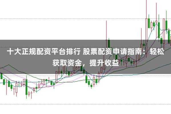 十大正规配资平台排行 股票配资申请指南：轻松获取资金，提升收益