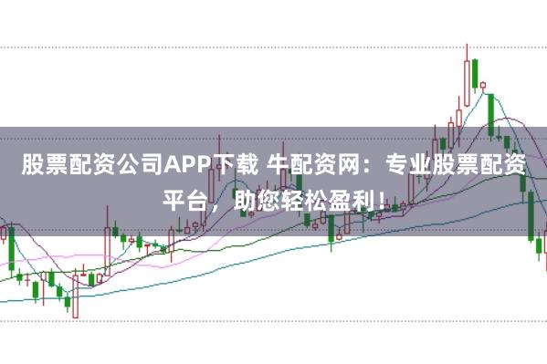 股票配资公司APP下载 牛配资网：专业股票配资平台，助您轻松盈利！