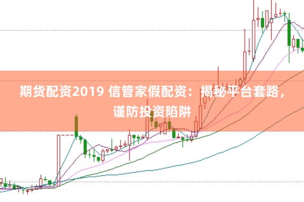 期货配资2019 信管家假配资：揭秘平台套路，谨防投资陷阱