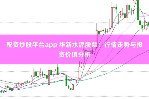 配资炒股平台app 华新水泥股票：行情走势与投资价值分析