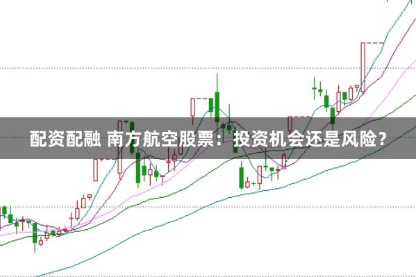 配资配融 南方航空股票：投资机会还是风险？