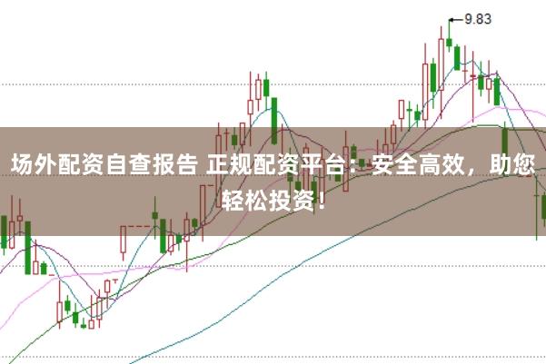 场外配资自查报告 正规配资平台：安全高效，助您轻松投资！