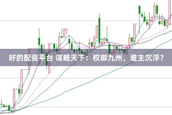 好的配资平台 谋略天下：权御九州，谁主沉浮？