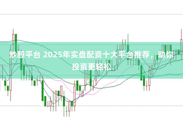 炒股平台 2025年实盘配资十大平台推荐，助你投资更轻松