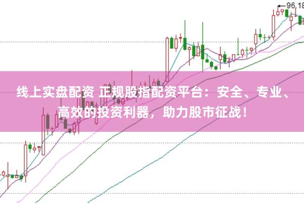 线上实盘配资 正规股指配资平台：安全、专业、高效的投资利器，助力股市征战！
