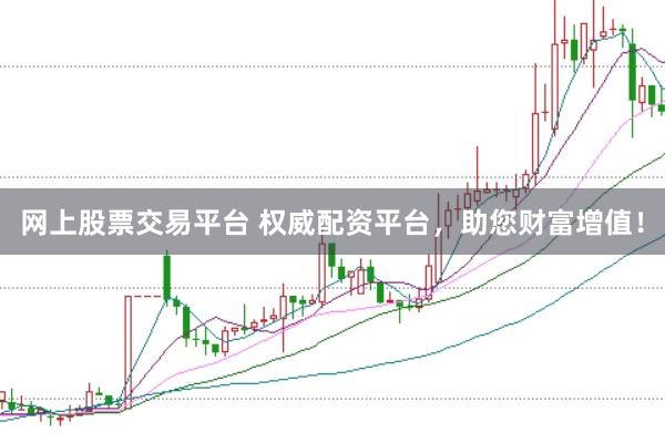 网上股票交易平台 权威配资平台，助您财富增值！